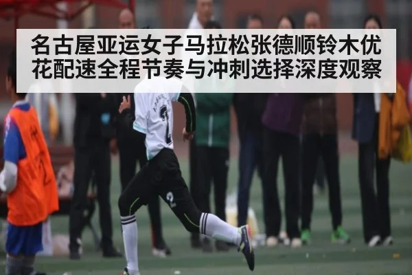 名古屋亚运女子马拉松张德顺铃木优花配速全程节奏与冲刺选择深度观察