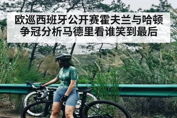 欧巡西班牙公开赛霍夫兰与哈顿争冠分析马德里看谁笑到最后