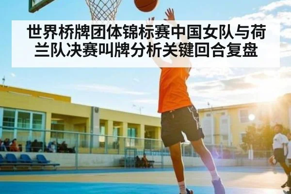 世界桥牌团体锦标赛中国女队与荷兰队决赛叫牌分析关键回合复盘