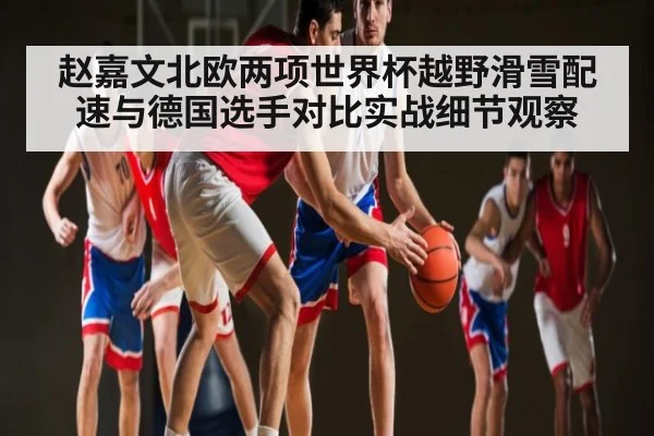 赵嘉文北欧两项世界杯越野滑雪配速与德国选手对比实战细节观察